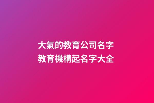 大氣的教育公司名字 教育機構起名字大全-第1張-公司起名-玄機派